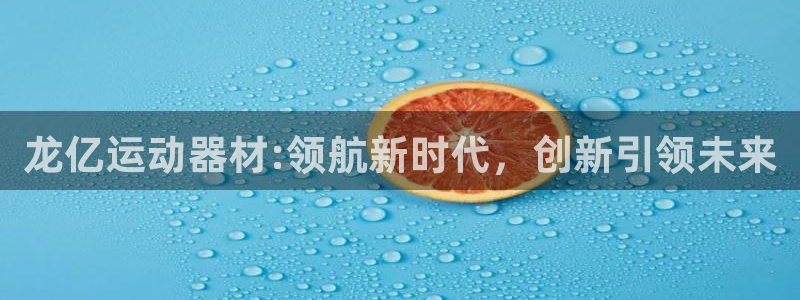 三亿体育官方正版app娱乐平台:龙亿运动器材:领航新时代,创