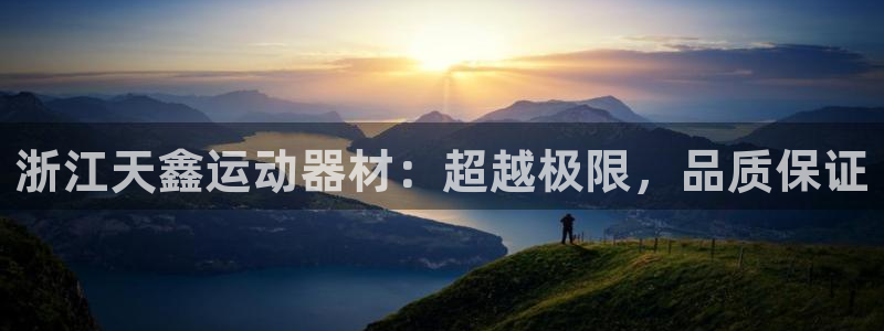 三亿体育官网下载平台是正规平台吗知乎:浙江天鑫运动器材:超越