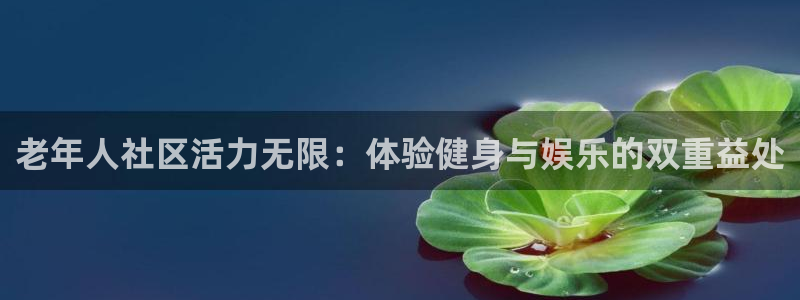 三亿体育官网下载招商电话是多少啊:老年人社区活力无限:体验健