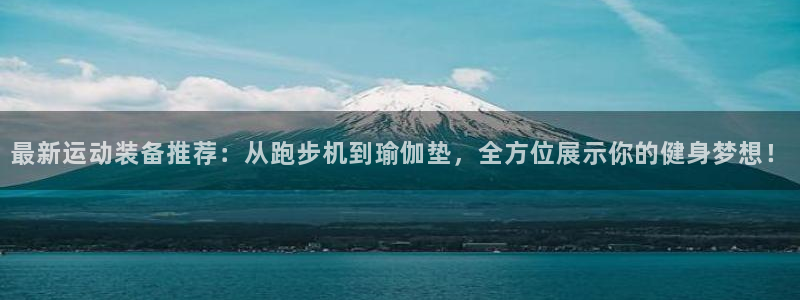 三亿体育官网下载平台注册要钱吗是真的吗:最新运动装备推荐:从