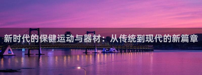 三亿体育官网下载平台假的吗是真的吗吗:新时代的保健运动与器材