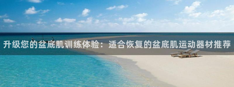 三亿体育官方正版app集团官网网址:升级您的盆底肌训练体验: